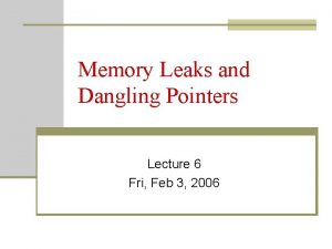 Memory Leaks and Dangling Pointers Lecture 6 Fri