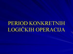 PERIOD KONKRETNIH LOGIKIH OPERACIJA Analiziramo promene u domenu