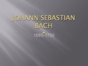 JOHANN SEBASTIAN BACH 1685 1750 Johann Sebastian Bach