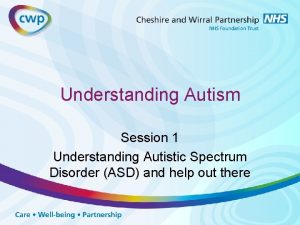 Understanding Autism Session 1 Understanding Autistic Spectrum Disorder