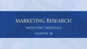 MARKETING RESEARCH MARKETING ESSENTIALS CHAPTER 28 OBJECTIVES Describe