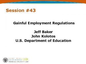 Session 43 Gainful Employment Regulations Jeff Baker John