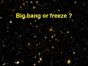 Big bang or freeze conclusions n Big bang