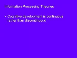 Information Processing Theories Cognitive development is continuous rather