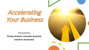 Accelerating Your Business Presented by Charley Ansbach Executive