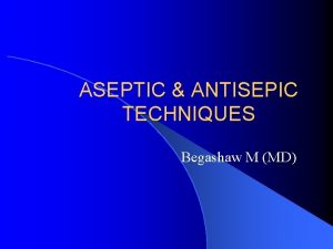 ASEPTIC ANTISEPIC TECHNIQUES Begashaw M MD DEFINITIONS Aseptic
