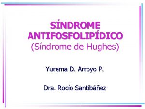 SNDROME ANTIFOSFOLIPDICO Sndrome de Hughes Yurema D Arroyo