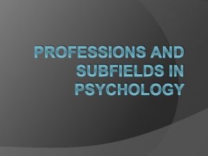 PROFESSIONS AND SUBFIELDS IN PSYCHOLOGY Subfields in Psychology