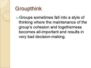 Groupthink Groups sometimes fall into a style of