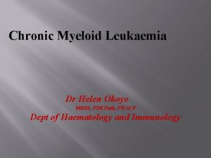 Chronic Myeloid Leukaemia Dr Helen Okoye MBBS FMCPath