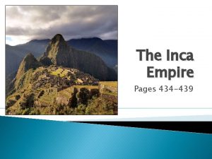 The Inca Empire Pages 434 439 Objectives Describe