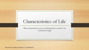 Characteristics of Life What characteristics must something have