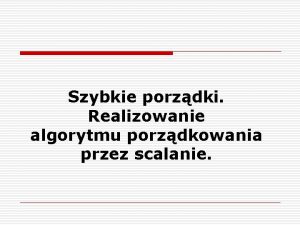 Szybkie porzdki Realizowanie algorytmu porzdkowania przez scalanie Sortowanie