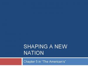 SHAPING A NEW NATION Chapter 5 in The