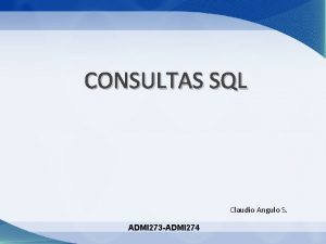 CONSULTAS SQL Claudio Angulo S ADMI 273 ADMI