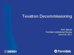 Tevatron Decommissioning Rich Stanek Fermilab Institutional Review June