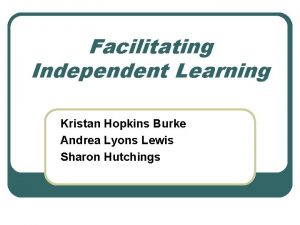 Facilitating Independent Learning Kristan Hopkins Burke Andrea Lyons