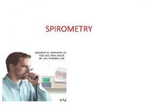 SPIROMETRY Spirometry is the measurement of the flow