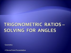 TRIGONOMETRIC RATIOS SOLVING FOR ANGLES Geometry A Bower