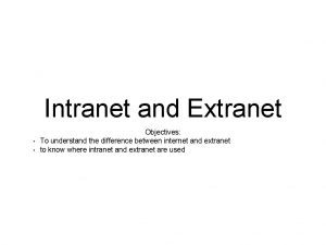 Intranet and Extranet Objectives To understand the difference