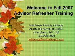 Welcome to Fall 2007 Advisor Refresher Training Middlesex