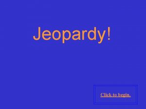 Jeopardy Click to begin Click here for Final