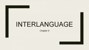 INTERLANGUAGE Chapter 9 What is Interlanguage Interlanguage The