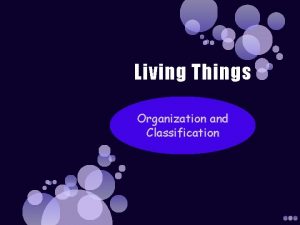 Living Things Organization and Classification Living things What