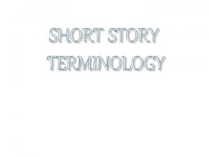 SHORT STORY TERMINOLOGY Purpose Short stories combine the