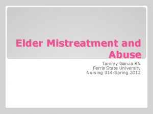 Elder Mistreatment and Abuse Tammy Garcia RN Ferris