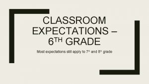 CLASSROOM EXPECTATIONS TH 6 GRADE Most expectations still