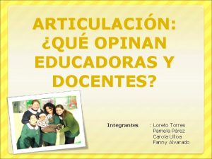 ARTICULACIN QU OPINAN EDUCADORAS Y DOCENTES Integrantes Loreto
