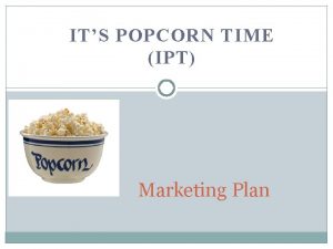 ITS POPCORN TIME IPT Marketing Plan Why IPT