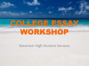 COLLEGE ESSAY WORKSHOP Reservoir High Student Services The