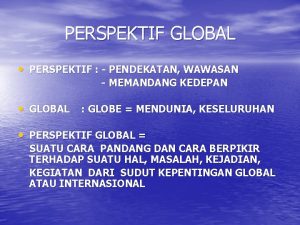 PERSPEKTIF GLOBAL PERSPEKTIF PENDEKATAN WAWASAN MEMANDANG KEDEPAN GLOBAL