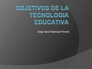 OBJETIVOS DE LA TECNOLOGA EDUCATIVA Jorge Sal Espinoza