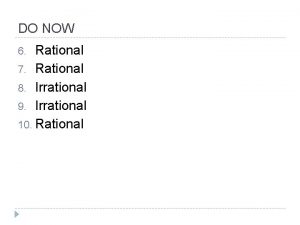 DO NOW Rational 7 Rational 8 Irrational 9