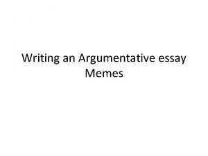 Writing an Argumentative essay Memes Pretend at least