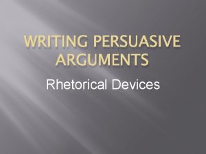 WRITING PERSUASIVE ARGUMENTS Rhetorical Devices How Do Arguments