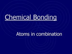 Chemical Bonding Atoms in combination Basics of Bonding