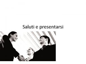 Saluti e presentarsi I SALUTI Usato con amici