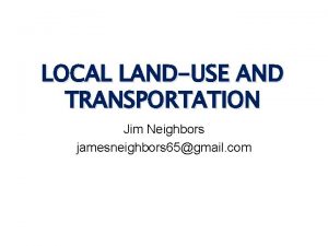 LOCAL LANDUSE AND TRANSPORTATION Jim Neighbors jamesneighbors 65gmail