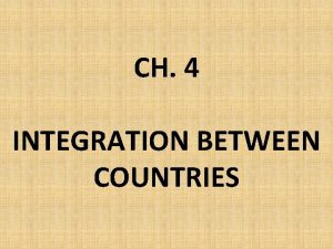 CH 4 INTEGRATION BETWEEN COUNTRIES ECONOMIC INTEGRATION Economic