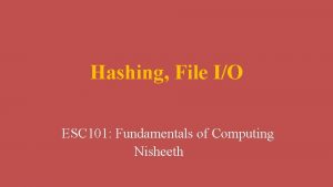 Hashing File IO ESC 101 Fundamentals of Computing