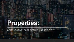 Properties COMMUTATIVE ASSOCIATIVE AND IDENTITY Commutative Property The