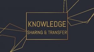 KNOWLEDGE SHARING TRANSFER KNOWLEDGE SHARING TRANSFER Knowledge sharing