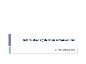 Information Systems in Organisations Module Introduction Module content
