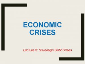 ECONOMIC CRISES Lecture 5 Sovereign Debt Crises Outline