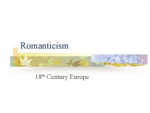 Romanticism 18 th Century Europe Romanticism n n