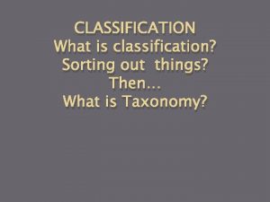 CLASSIFICATION What is classification Sorting out things Then